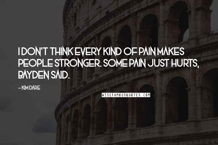 Kim Dare Quotes: I don't think every kind of pain makes people stronger. Some pain just hurts, Bayden said.