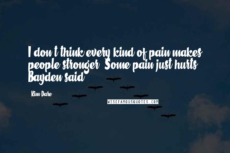 Kim Dare Quotes: I don't think every kind of pain makes people stronger. Some pain just hurts, Bayden said.