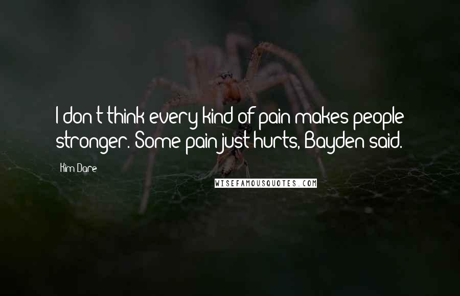 Kim Dare Quotes: I don't think every kind of pain makes people stronger. Some pain just hurts, Bayden said.