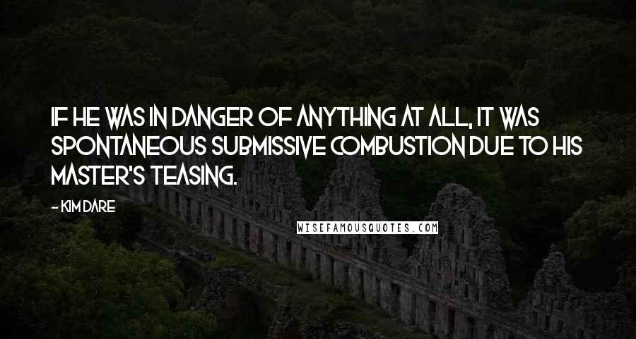 Kim Dare Quotes: If he was in danger of anything at all, it was spontaneous submissive combustion due to his master's teasing.