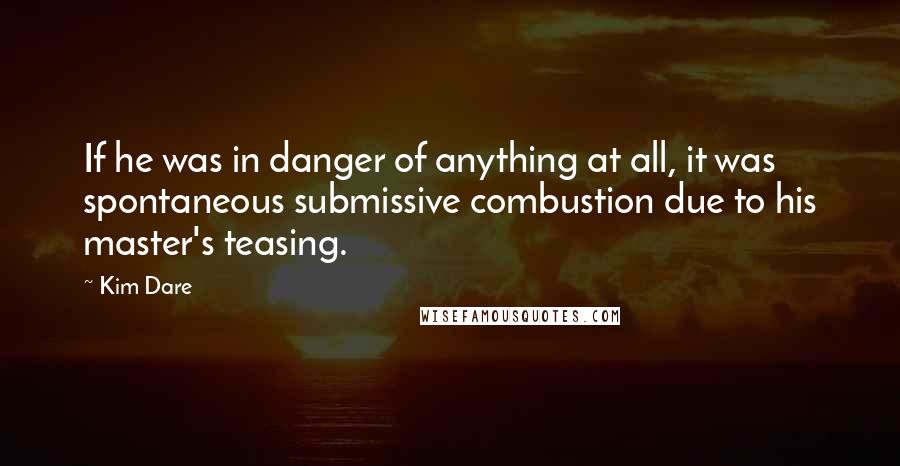 Kim Dare Quotes: If he was in danger of anything at all, it was spontaneous submissive combustion due to his master's teasing.