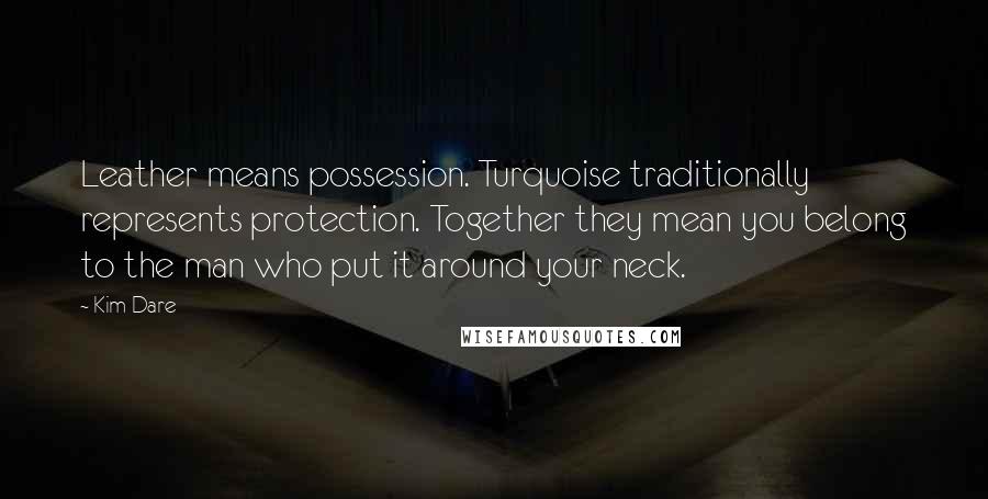 Kim Dare Quotes: Leather means possession. Turquoise traditionally represents protection. Together they mean you belong to the man who put it around your neck.