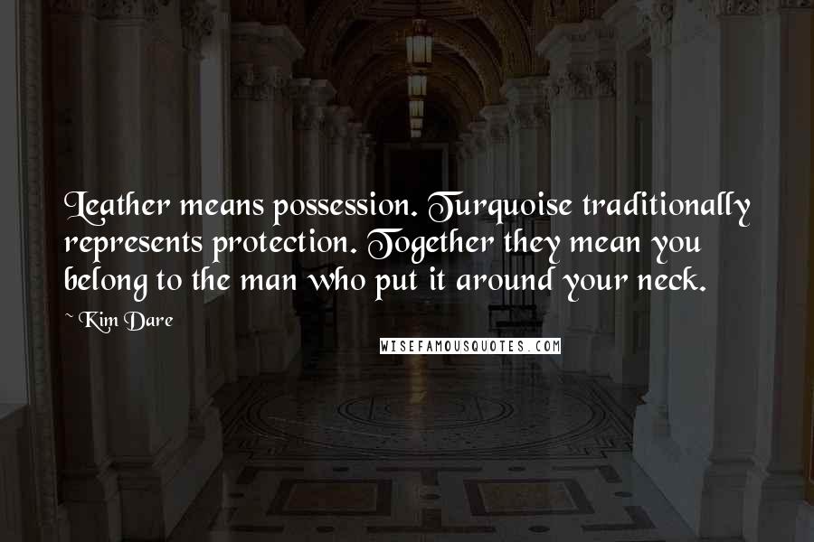 Kim Dare Quotes: Leather means possession. Turquoise traditionally represents protection. Together they mean you belong to the man who put it around your neck.