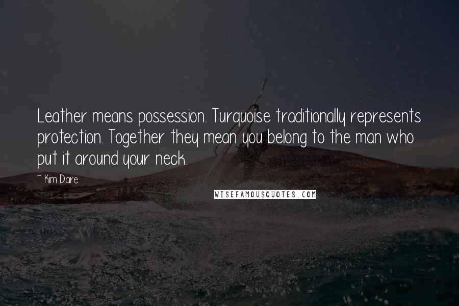 Kim Dare Quotes: Leather means possession. Turquoise traditionally represents protection. Together they mean you belong to the man who put it around your neck.