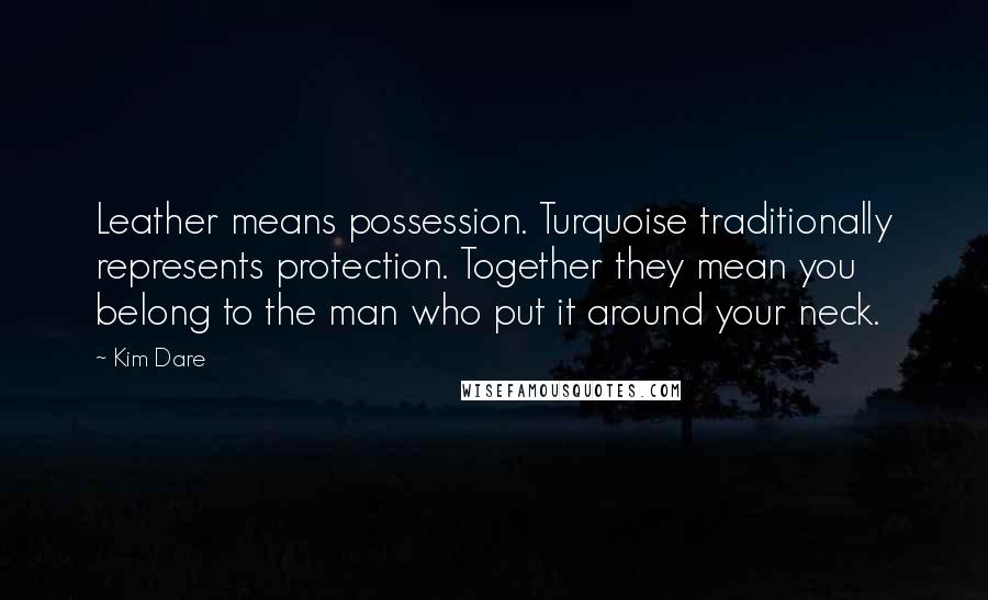 Kim Dare Quotes: Leather means possession. Turquoise traditionally represents protection. Together they mean you belong to the man who put it around your neck.