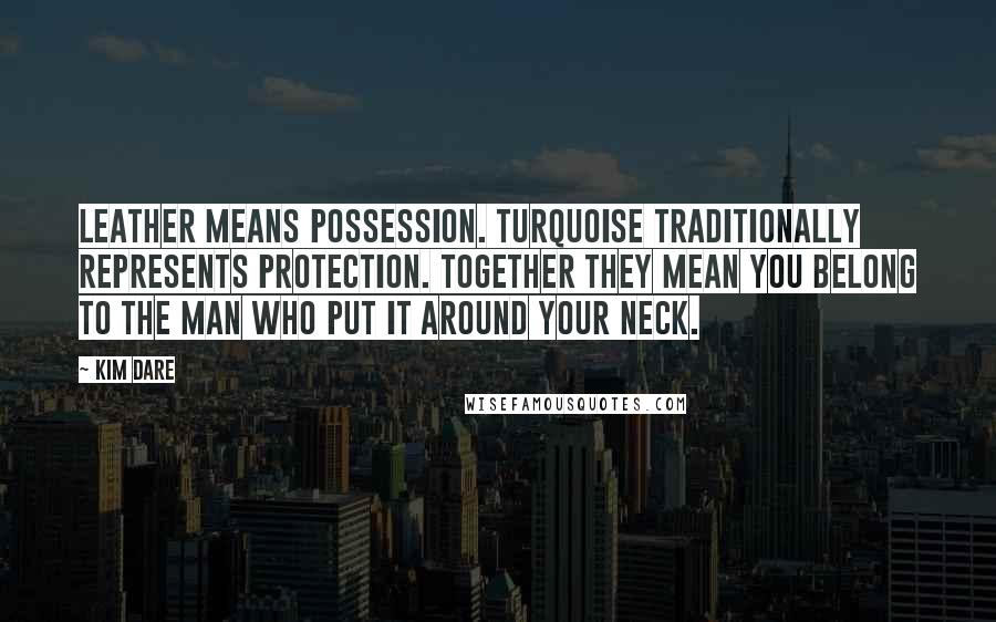 Kim Dare Quotes: Leather means possession. Turquoise traditionally represents protection. Together they mean you belong to the man who put it around your neck.