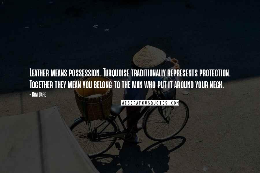 Kim Dare Quotes: Leather means possession. Turquoise traditionally represents protection. Together they mean you belong to the man who put it around your neck.