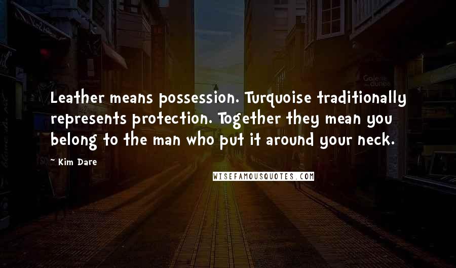 Kim Dare Quotes: Leather means possession. Turquoise traditionally represents protection. Together they mean you belong to the man who put it around your neck.