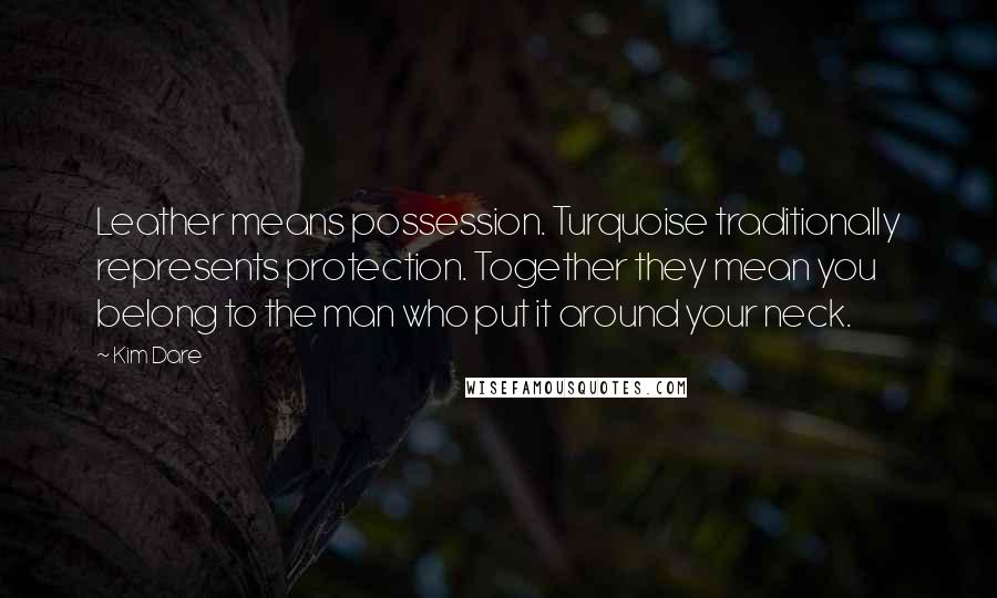 Kim Dare Quotes: Leather means possession. Turquoise traditionally represents protection. Together they mean you belong to the man who put it around your neck.