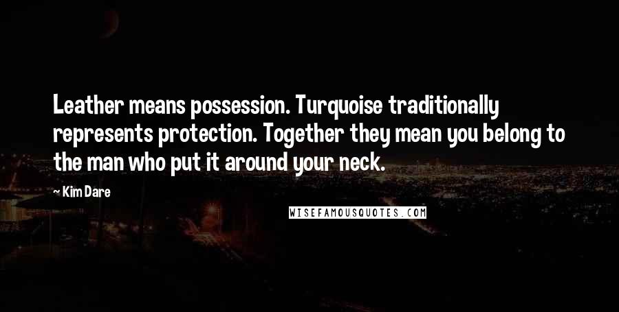 Kim Dare Quotes: Leather means possession. Turquoise traditionally represents protection. Together they mean you belong to the man who put it around your neck.