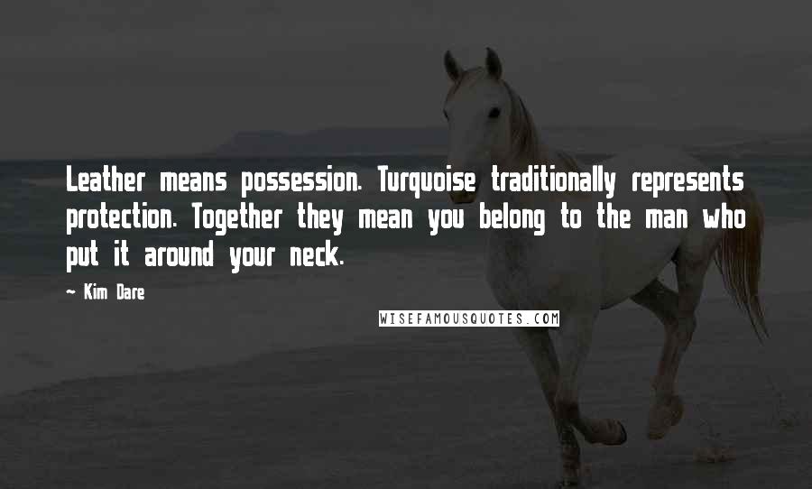 Kim Dare Quotes: Leather means possession. Turquoise traditionally represents protection. Together they mean you belong to the man who put it around your neck.