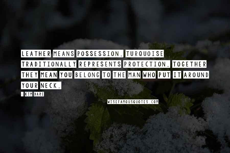 Kim Dare Quotes: Leather means possession. Turquoise traditionally represents protection. Together they mean you belong to the man who put it around your neck.