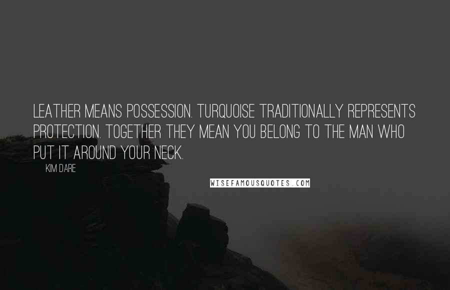 Kim Dare Quotes: Leather means possession. Turquoise traditionally represents protection. Together they mean you belong to the man who put it around your neck.