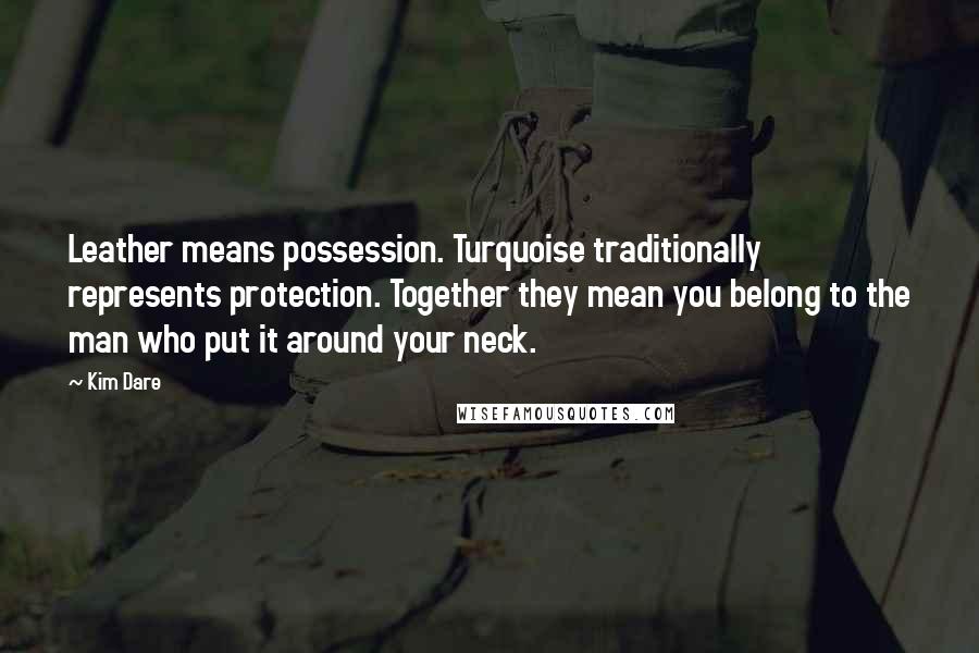 Kim Dare Quotes: Leather means possession. Turquoise traditionally represents protection. Together they mean you belong to the man who put it around your neck.