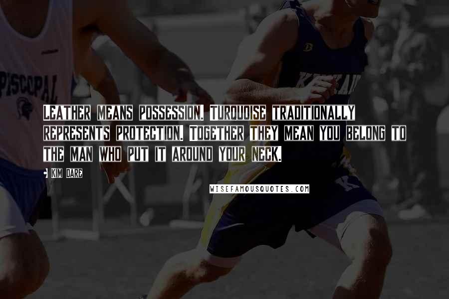 Kim Dare Quotes: Leather means possession. Turquoise traditionally represents protection. Together they mean you belong to the man who put it around your neck.