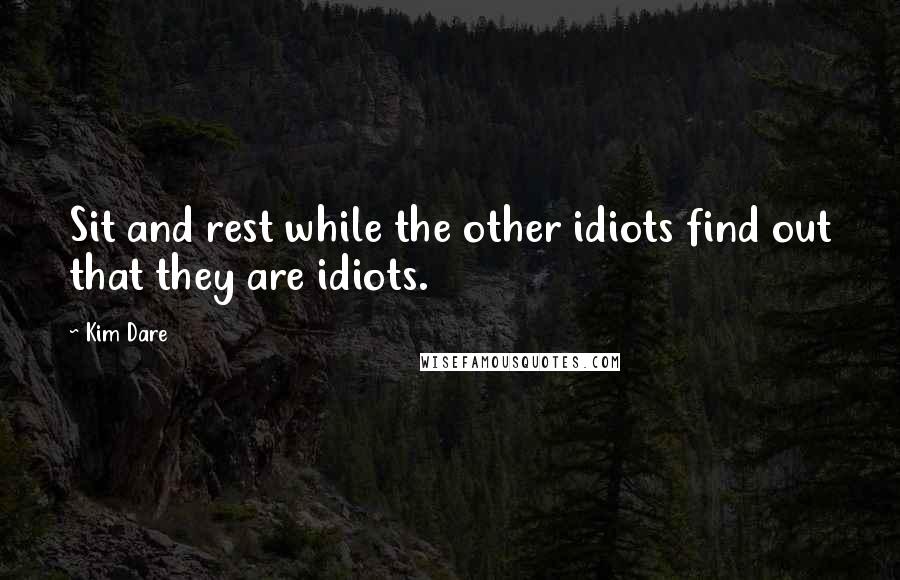 Kim Dare Quotes: Sit and rest while the other idiots find out that they are idiots.