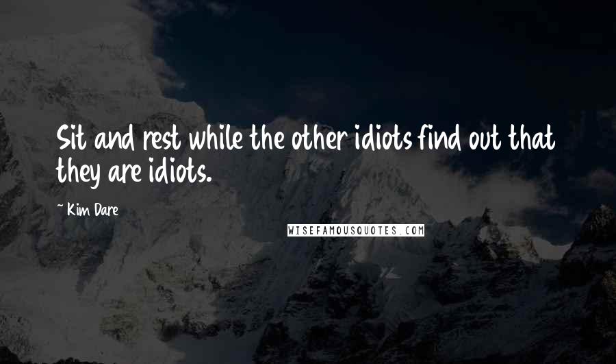 Kim Dare Quotes: Sit and rest while the other idiots find out that they are idiots.