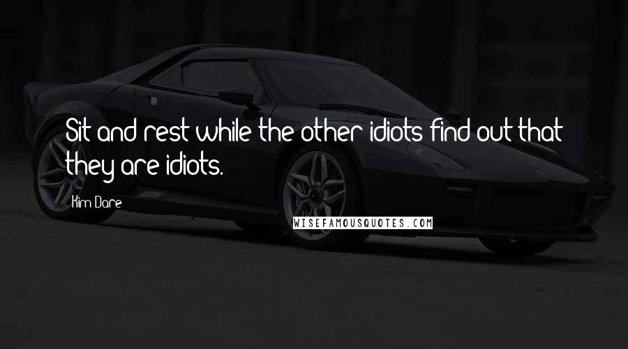 Kim Dare Quotes: Sit and rest while the other idiots find out that they are idiots.