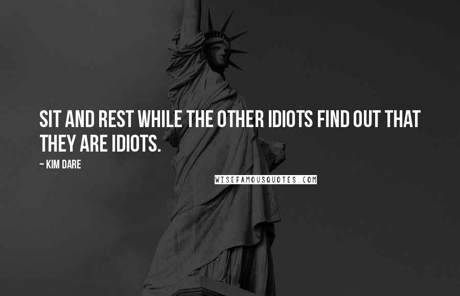 Kim Dare Quotes: Sit and rest while the other idiots find out that they are idiots.