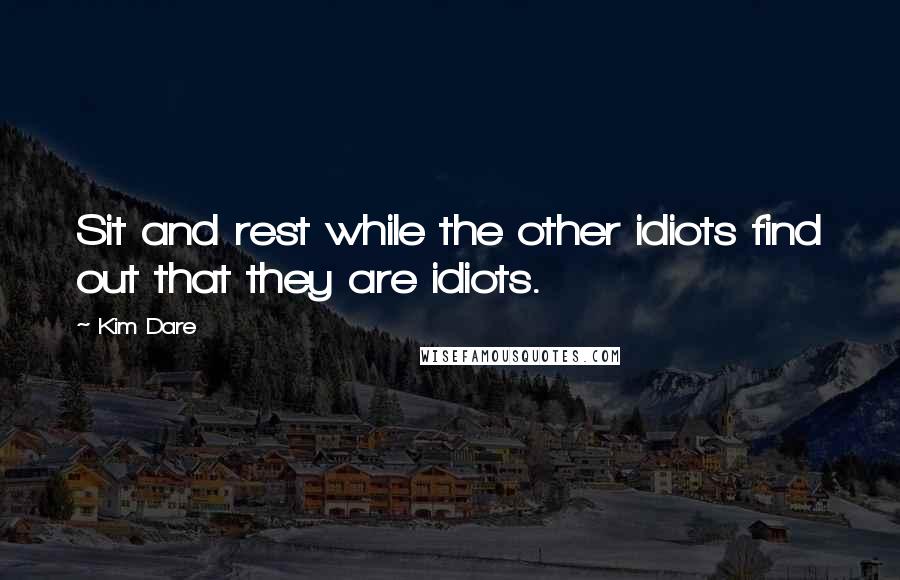 Kim Dare Quotes: Sit and rest while the other idiots find out that they are idiots.