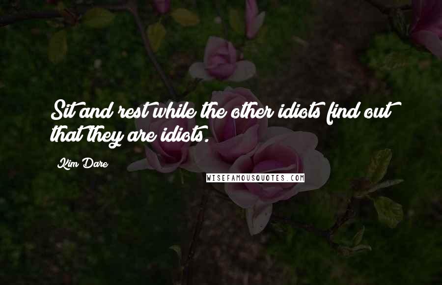 Kim Dare Quotes: Sit and rest while the other idiots find out that they are idiots.