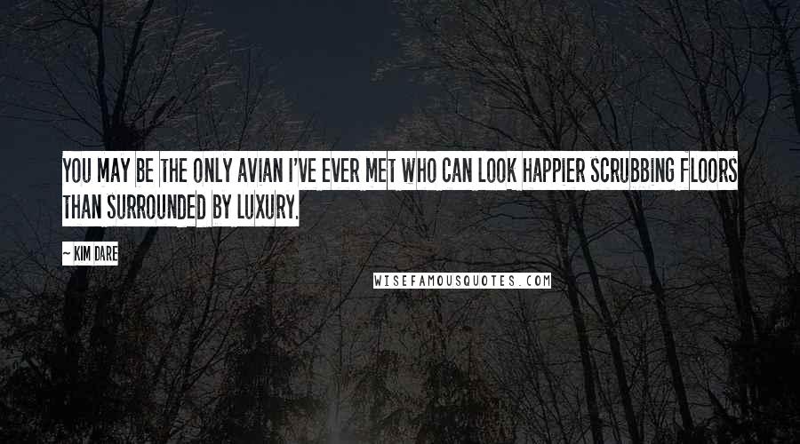 Kim Dare Quotes: You may be the only avian I've ever met who can look happier scrubbing floors than surrounded by luxury.