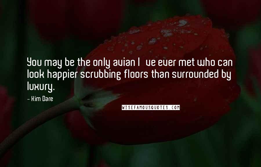 Kim Dare Quotes: You may be the only avian I've ever met who can look happier scrubbing floors than surrounded by luxury.