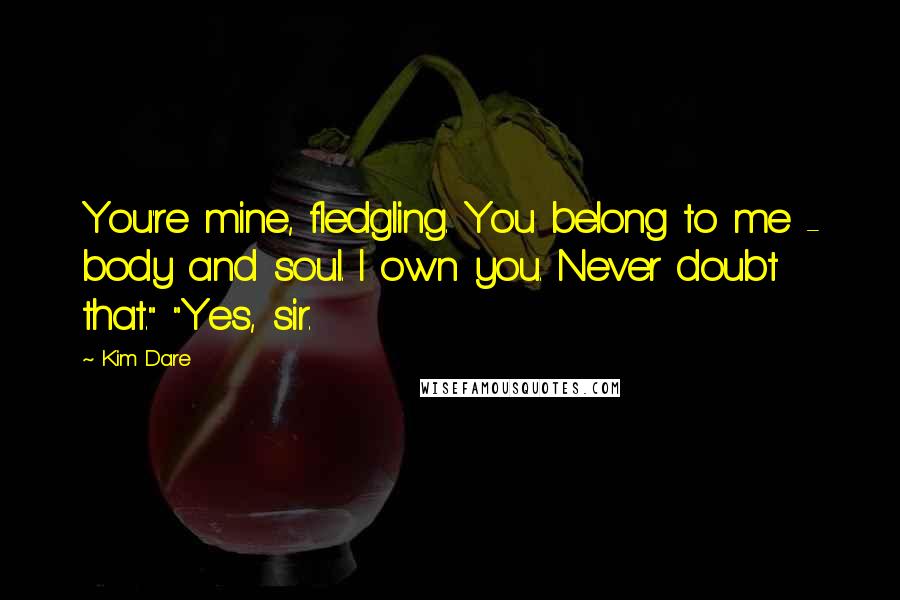 Kim Dare Quotes: You're mine, fledgling. You belong to me - body and soul. I own you. Never doubt that." "Yes, sir.