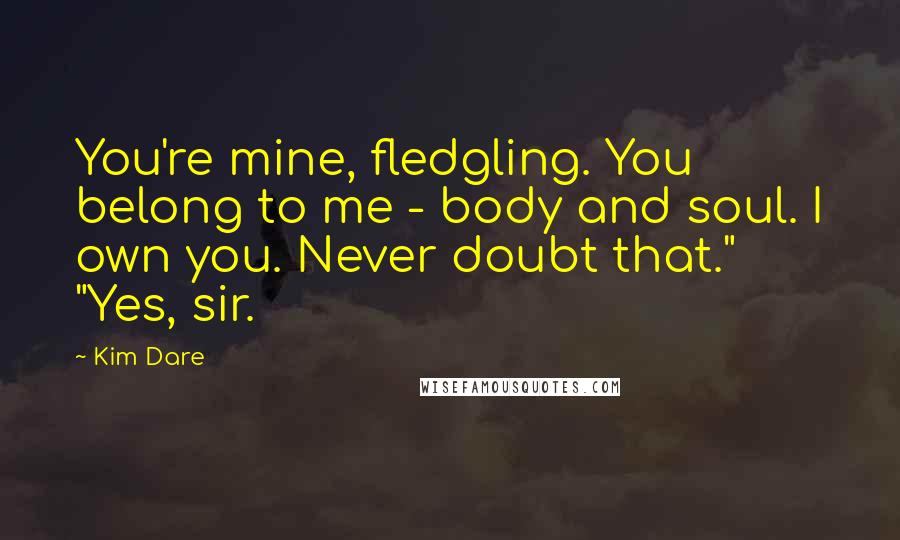 Kim Dare Quotes: You're mine, fledgling. You belong to me - body and soul. I own you. Never doubt that." "Yes, sir.