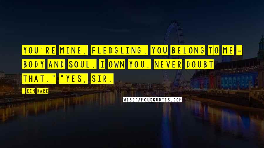 Kim Dare Quotes: You're mine, fledgling. You belong to me - body and soul. I own you. Never doubt that." "Yes, sir.