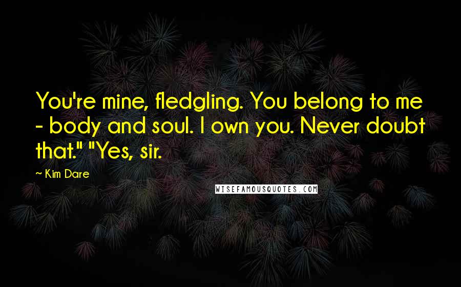 Kim Dare Quotes: You're mine, fledgling. You belong to me - body and soul. I own you. Never doubt that." "Yes, sir.