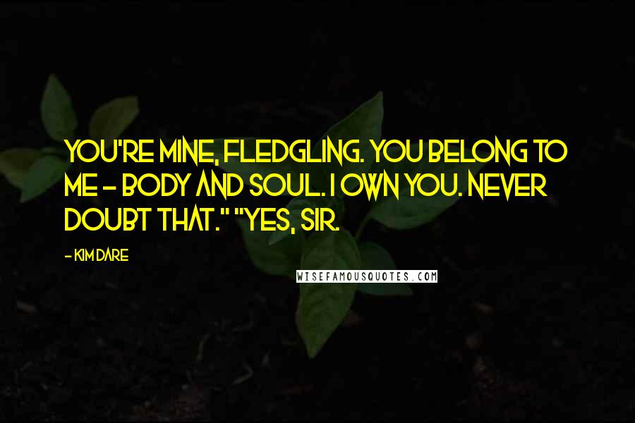 Kim Dare Quotes: You're mine, fledgling. You belong to me - body and soul. I own you. Never doubt that." "Yes, sir.