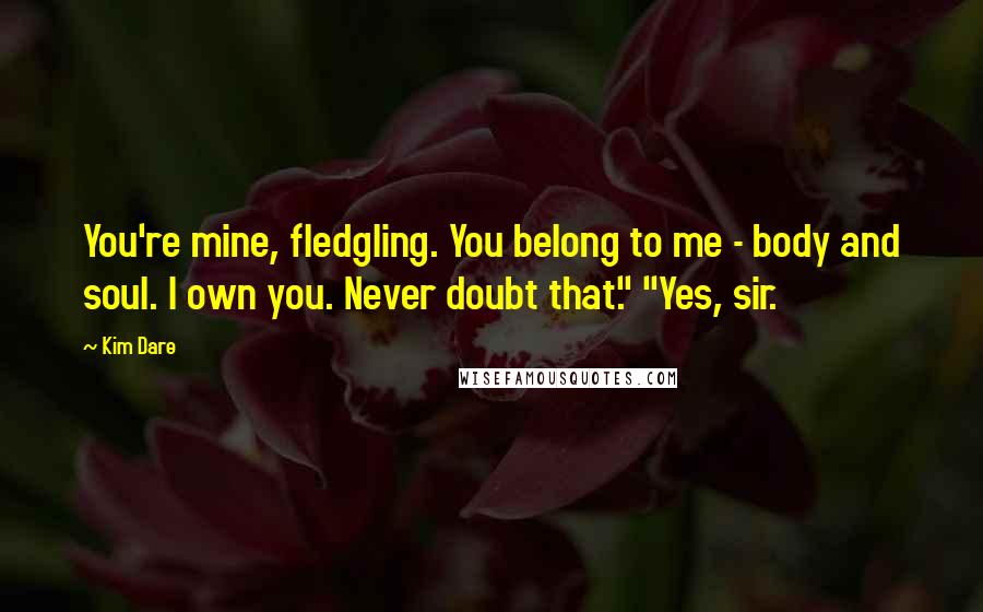 Kim Dare Quotes: You're mine, fledgling. You belong to me - body and soul. I own you. Never doubt that." "Yes, sir.