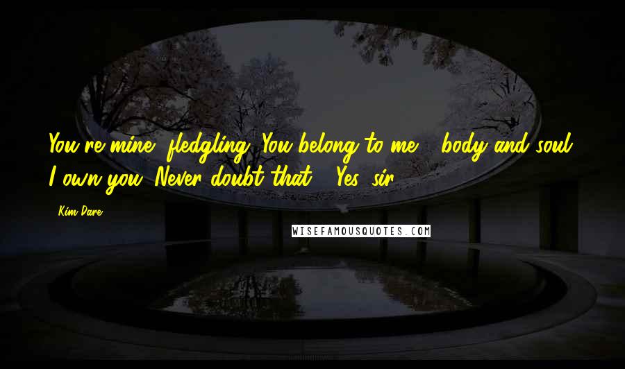 Kim Dare Quotes: You're mine, fledgling. You belong to me - body and soul. I own you. Never doubt that." "Yes, sir.