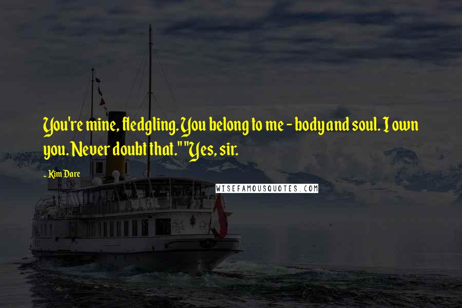 Kim Dare Quotes: You're mine, fledgling. You belong to me - body and soul. I own you. Never doubt that." "Yes, sir.
