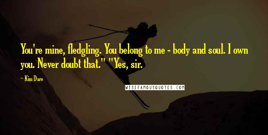 Kim Dare Quotes: You're mine, fledgling. You belong to me - body and soul. I own you. Never doubt that." "Yes, sir.