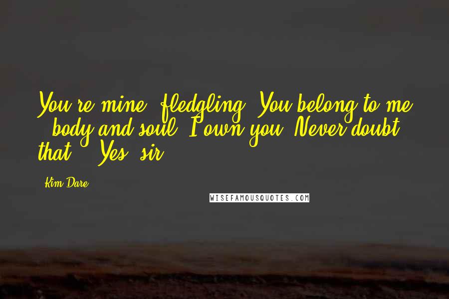 Kim Dare Quotes: You're mine, fledgling. You belong to me - body and soul. I own you. Never doubt that." "Yes, sir.