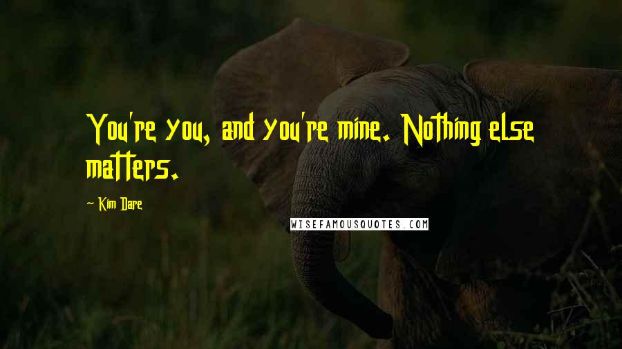 Kim Dare Quotes: You're you, and you're mine. Nothing else matters.