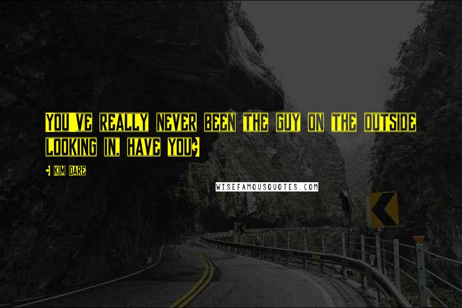 Kim Dare Quotes: You've really never been the guy on the outside looking in, have you?