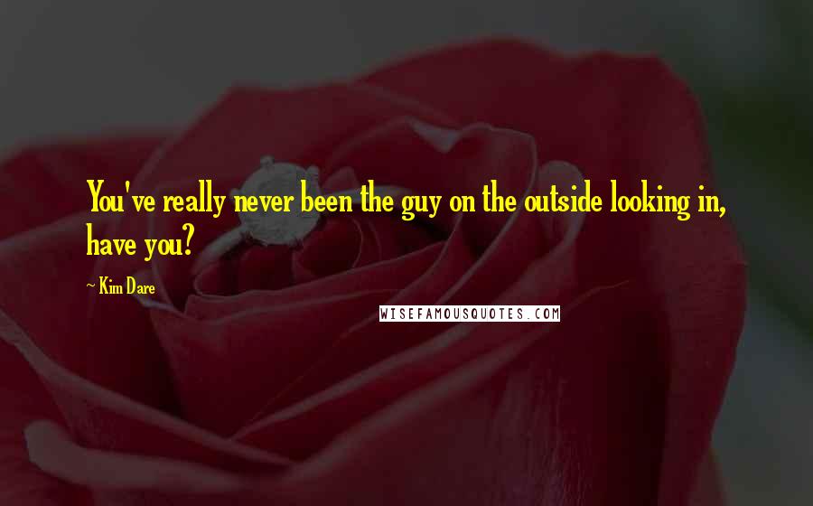 Kim Dare Quotes: You've really never been the guy on the outside looking in, have you?