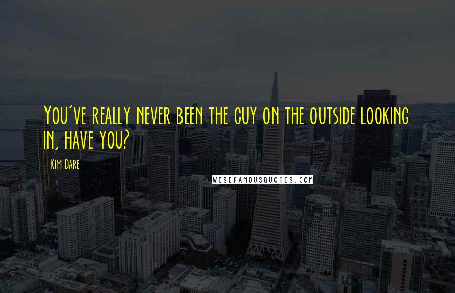 Kim Dare Quotes: You've really never been the guy on the outside looking in, have you?