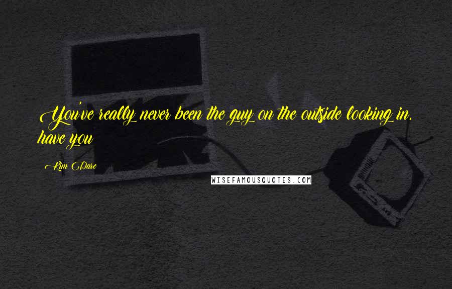 Kim Dare Quotes: You've really never been the guy on the outside looking in, have you?