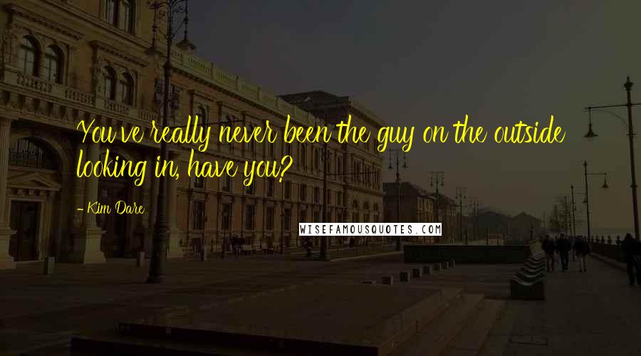 Kim Dare Quotes: You've really never been the guy on the outside looking in, have you?