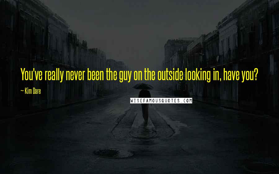 Kim Dare Quotes: You've really never been the guy on the outside looking in, have you?