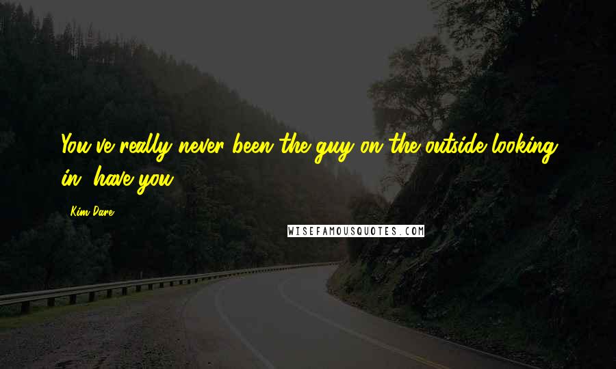 Kim Dare Quotes: You've really never been the guy on the outside looking in, have you?