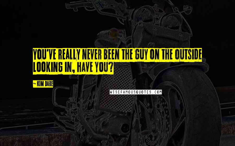 Kim Dare Quotes: You've really never been the guy on the outside looking in, have you?