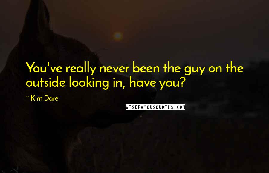 Kim Dare Quotes: You've really never been the guy on the outside looking in, have you?