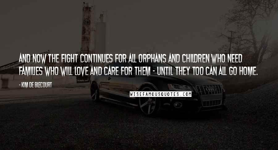 Kim De Blecourt Quotes: And now the fight continues for all orphans and children who need families who will love and care for them - until they too can all go home.