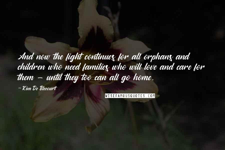 Kim De Blecourt Quotes: And now the fight continues for all orphans and children who need families who will love and care for them - until they too can all go home.