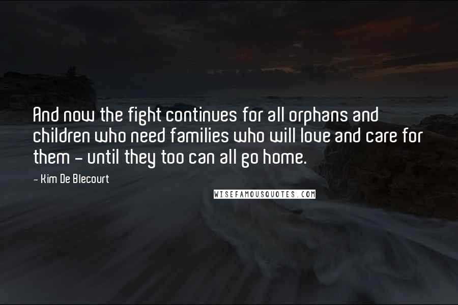 Kim De Blecourt Quotes: And now the fight continues for all orphans and children who need families who will love and care for them - until they too can all go home.